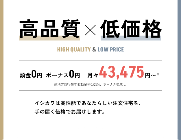 高品質×低価格 イシカワは高性能であなたらしい注文住宅を、手の届く価格でお届けします。