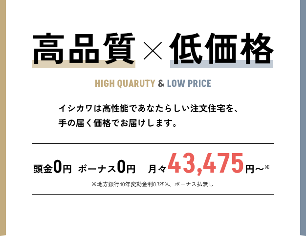 高品質×低価格 イシカワは高性能であなたらしい注文住宅を、手の届く価格でお届けします。